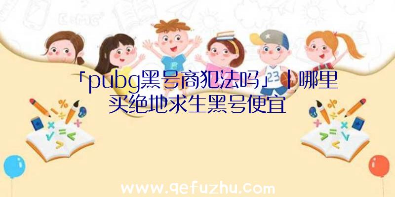 「pubg黑号商犯法吗」|哪里买绝地求生黑号便宜